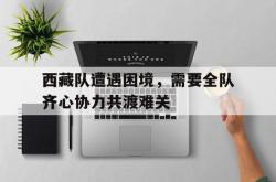 爱游戏视频-西藏队遭遇困境，需要全队齐心协力共渡难关的简单介绍