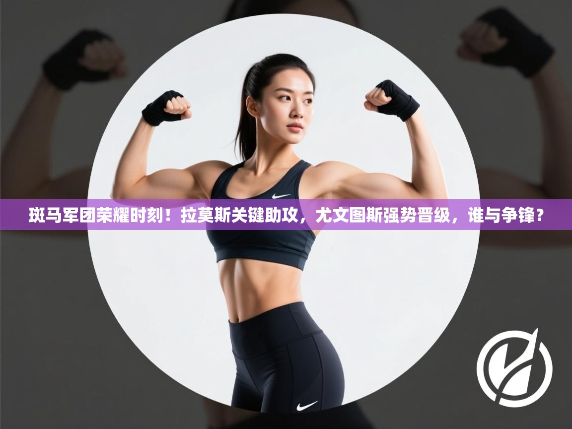 斑马军团荣耀时刻！拉莫斯关键助攻，尤文图斯强势晋级，谁与争锋？  第2张